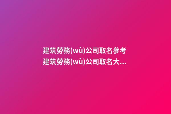 建筑勞務(wù)公司取名參考 建筑勞務(wù)公司取名大全